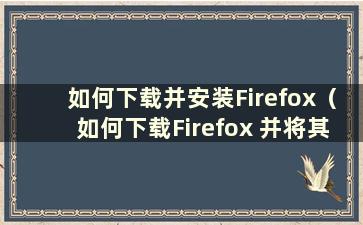 如何下载并安装Firefox（如何下载Firefox 并将其安装在桌面上）